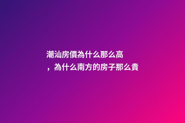 潮汕房價為什么那么高，為什么南方的房子那么貴